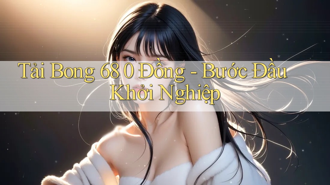 Tải Bong 68 0 Đồng - Bước Đầu Khởi Nghiệp