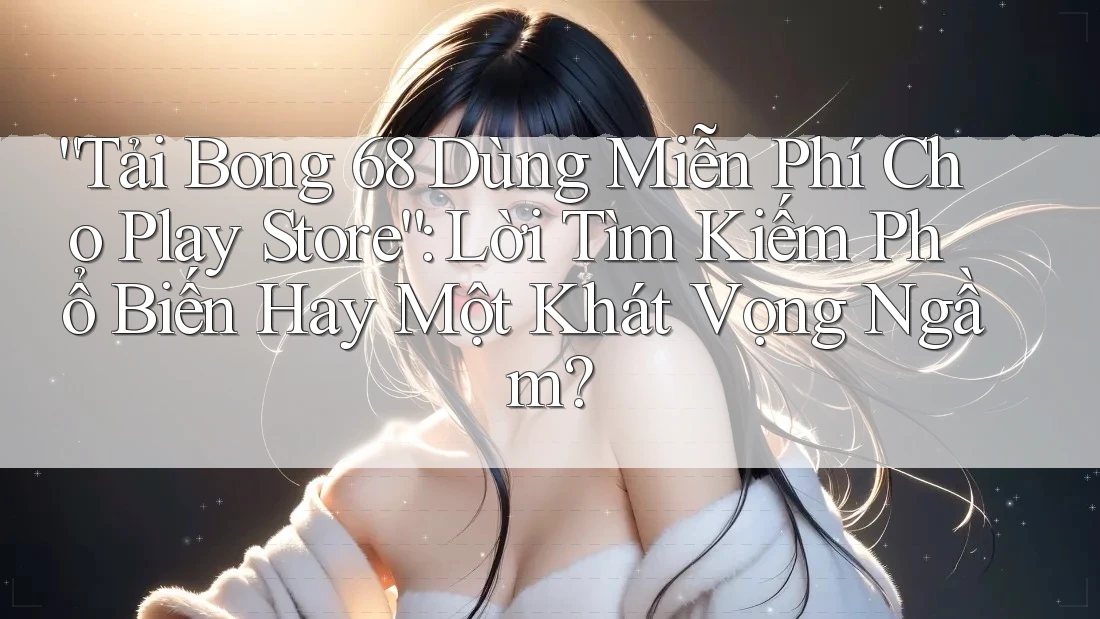 “Tải Bong 68 Dùng Miễn Phí Cho Play Store”: Lời Tìm Kiếm Phổ Biến Hay Một Khát Vọng Ngầm?