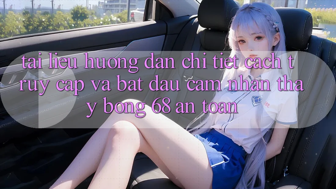 Tài liệu hướng dẫn Chi Tiết Cách Truy Cập Và Bắt Đầu Cảm nhận thấy bong 68 An Toàn