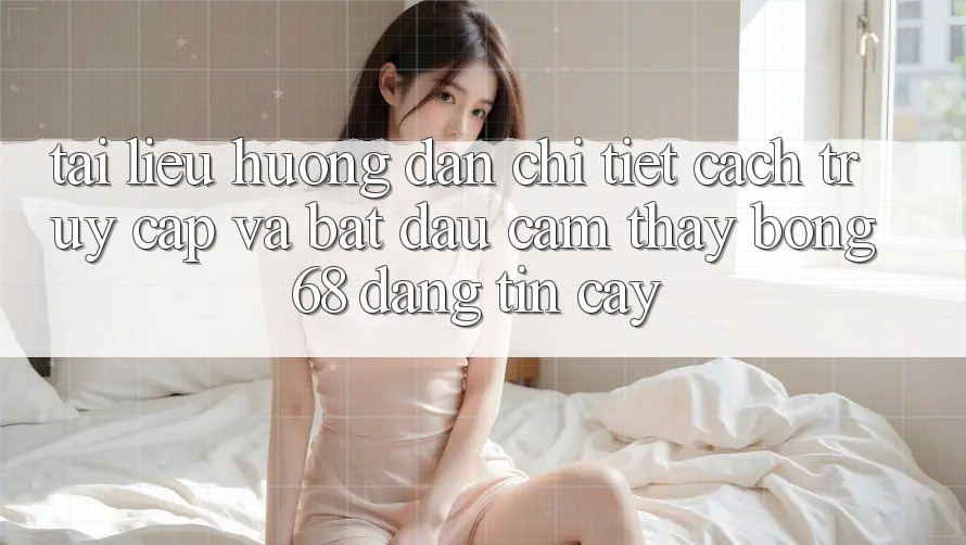 Tài liệu hướng dẫn Chi Tiết Cách Truy Cập Và Bắt Đầu Cảm thấy bong 68 Đáng tin cậy