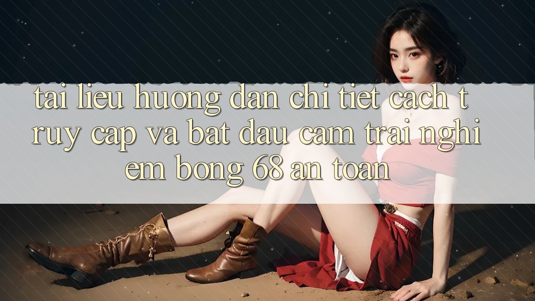 Tài liệu hướng dẫn Chi Tiết Cách Truy Cập Và Bắt Đầu Cảm trải nghiệm bong 68 An toàn