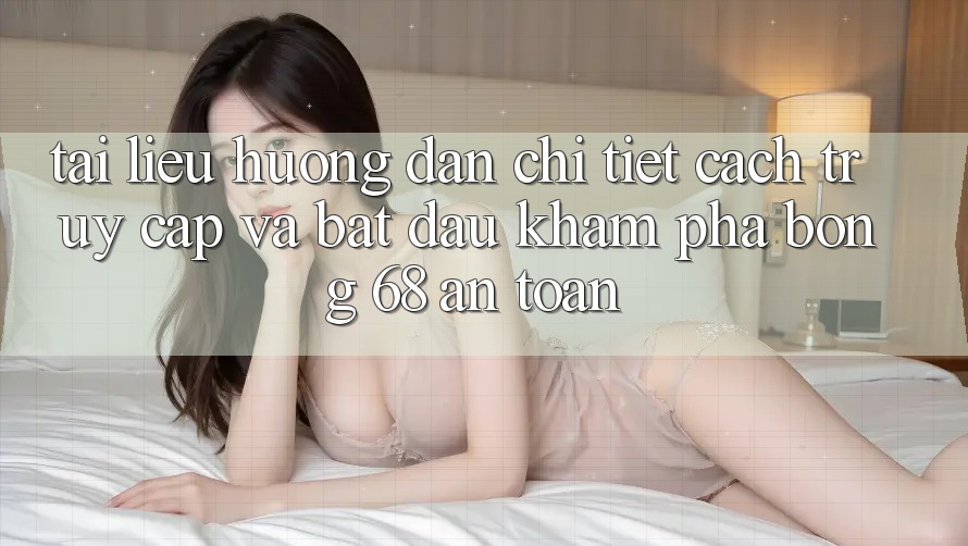 Tài liệu hướng dẫn Chi Tiết Cách Truy Cập Và Bắt Đầu Khám phá bong 68 An Toàn