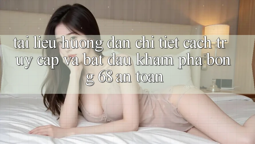 Tài liệu hướng dẫn Chi Tiết Cách Truy Cập Và Bắt Đầu Khám phá bong 68 An Toàn