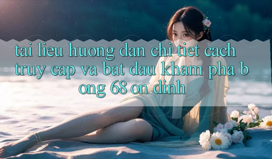 Tài liệu hướng dẫn Chi Tiết Cách Truy Cập Và Bắt Đầu Khám phá bong 68 Ổn định