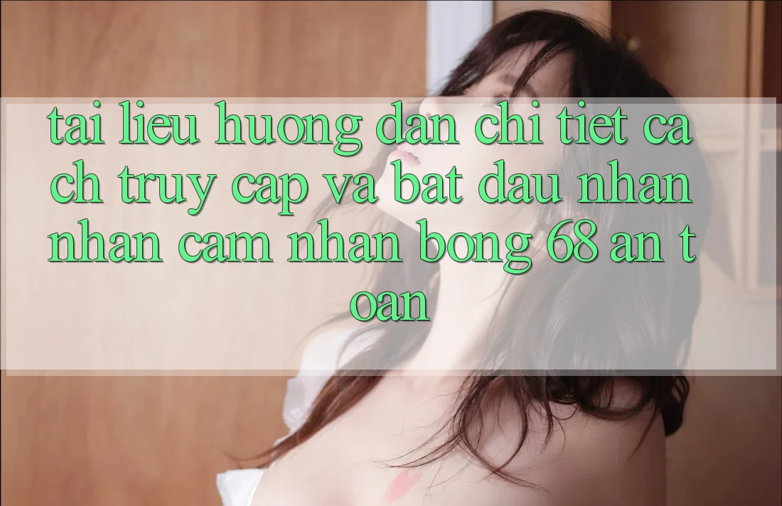 Tài liệu hướng dẫn Chi Tiết Cách Truy Cập Và Bắt Đầu Nhận nhận cảm nhận bong 68 An Toàn
