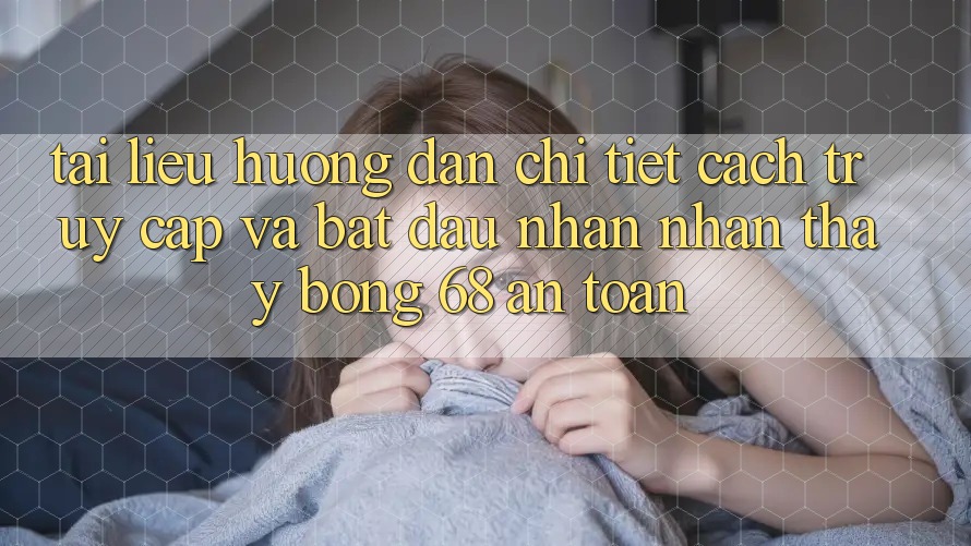 Tài liệu hướng dẫn Chi Tiết Cách Truy Cập Và Bắt Đầu Nhận nhận thấy bong 68 An Toàn