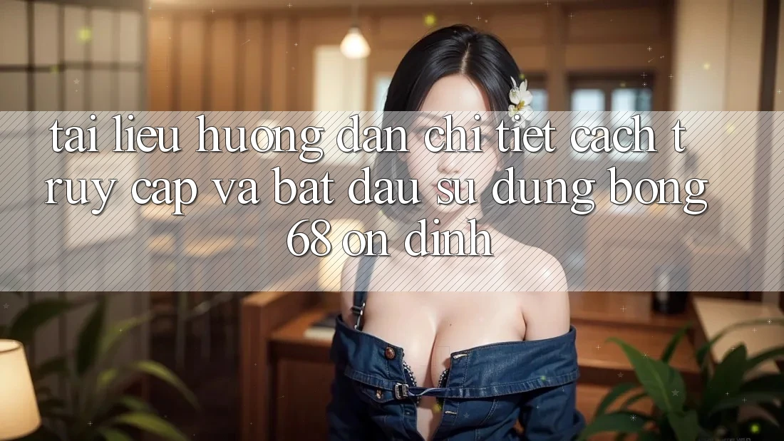 Tài liệu hướng dẫn Chi Tiết Cách Truy Cập Và Bắt Đầu Sử dụng bong 68 Ổn định