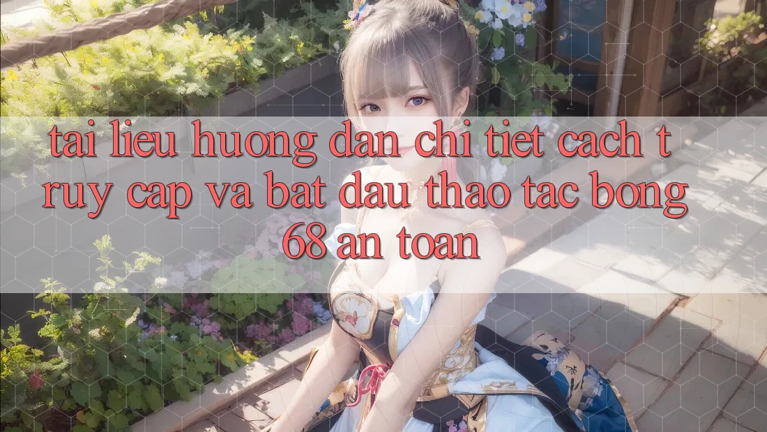Tài liệu hướng dẫn Chi Tiết Cách Truy Cập Và Bắt đầu Thao tác bong 68 An Toàn