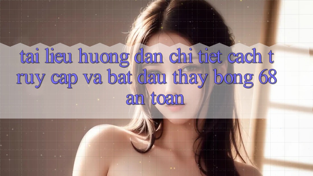 Tài liệu hướng dẫn Chi Tiết Cách Truy Cập Và Bắt Đầu Thấy bong 68 An Toàn