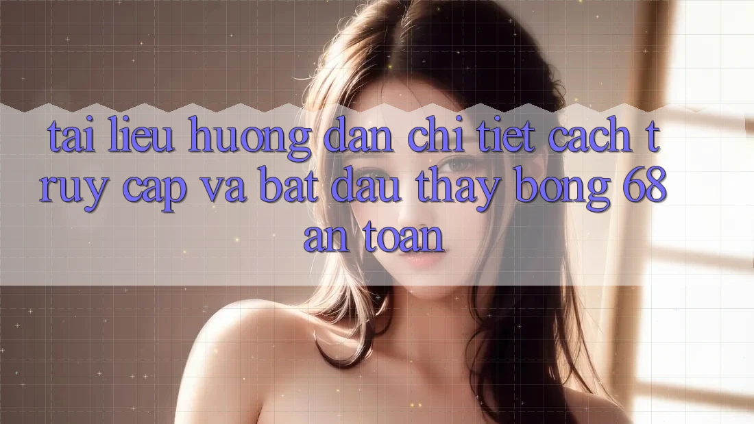 Tài liệu hướng dẫn Chi Tiết Cách Truy Cập Và Bắt Đầu Thấy bong 68 An Toàn