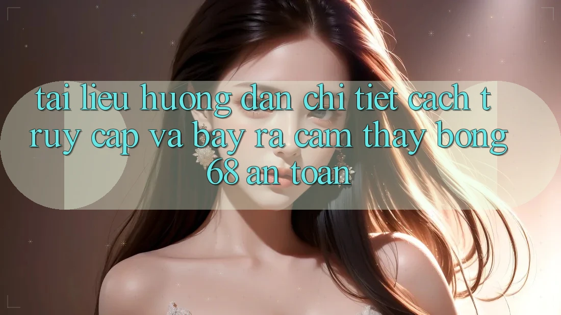 Tài liệu hướng dẫn Chi Tiết Cách Truy Cập Và Bày ra Cảm thấy bong 68 An Toàn