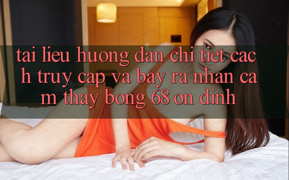 Tài liệu hướng dẫn Chi Tiết Cách Truy Cập Và Bày ra Nhận cảm thấy bong 68 Ổn định