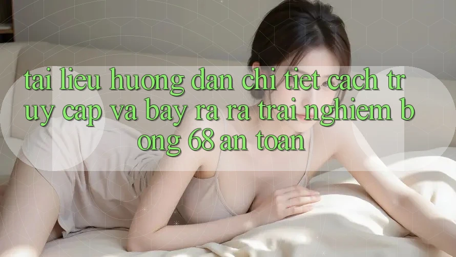 Tài liệu hướng dẫn Chi Tiết Cách Truy Cập Và Bày ra ra Trải Nghiệm bong 68 An Toàn