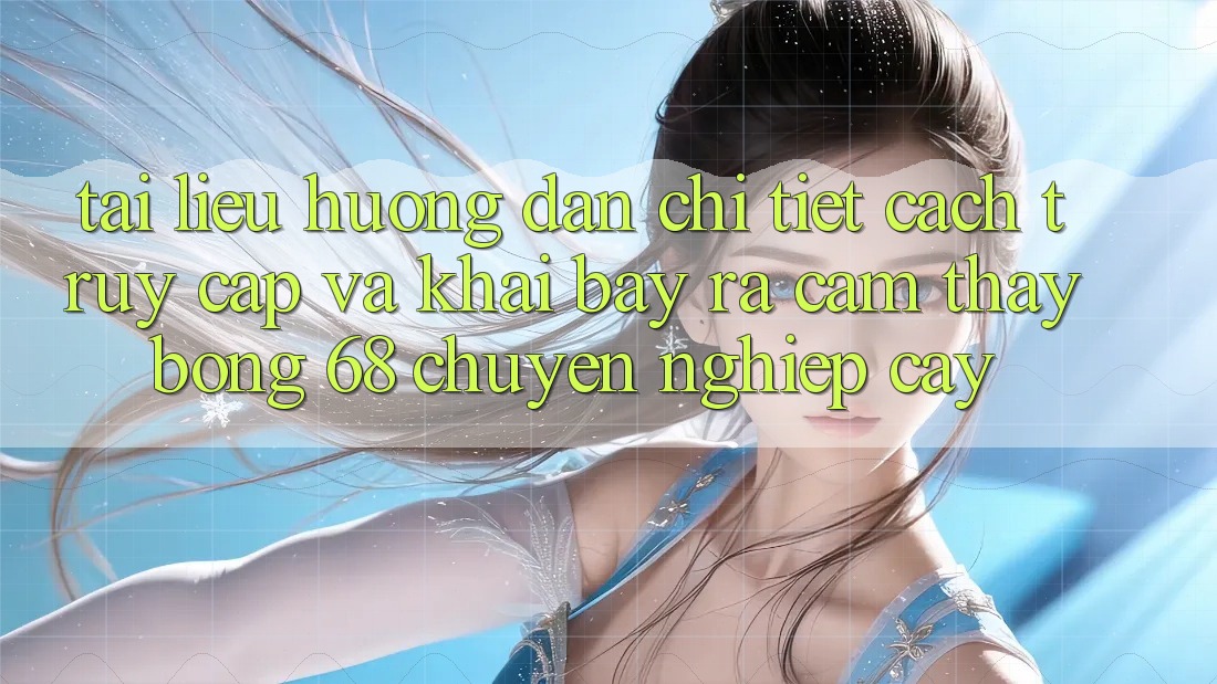 Tài liệu hướng dẫn Chi Tiết Cách Truy Cập Và Khai bày ra Cảm thấy bong 68 Chuyên nghiệp cậy