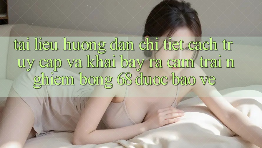 Tài liệu hướng dẫn Chi Tiết Cách Truy Cập Và Khai bày ra Cảm trải nghiệm bong 68 Được bảo vệ