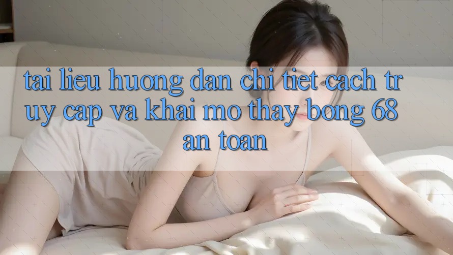 Tài liệu hướng dẫn Chi Tiết Cách Truy Cập Và Khai mở Thấy bong 68 An Toàn