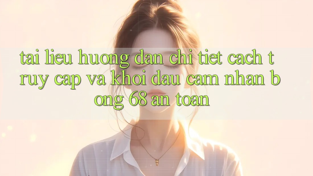 Tài liệu hướng dẫn Chi Tiết Cách Truy Cập Và Khởi đầu Cảm nhận bong 68 An Toàn