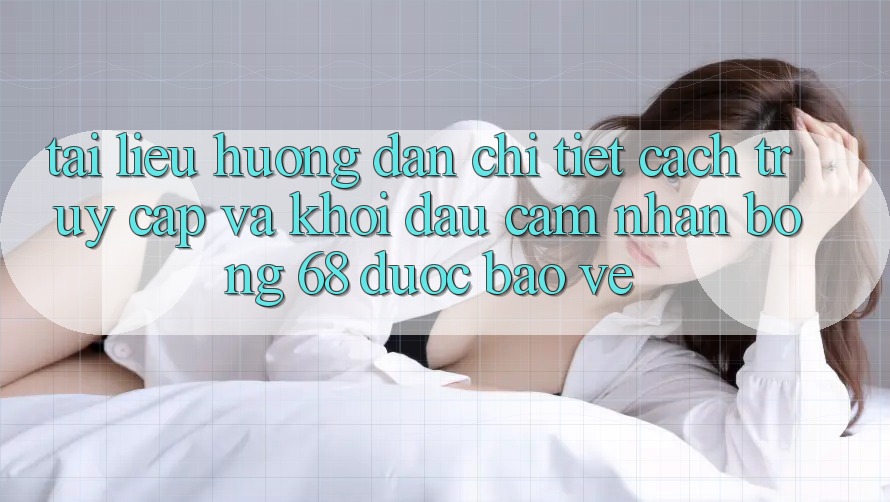 Tài liệu hướng dẫn Chi Tiết Cách Truy Cập Và Khởi đầu Cảm nhận bong 68 Được bảo vệ