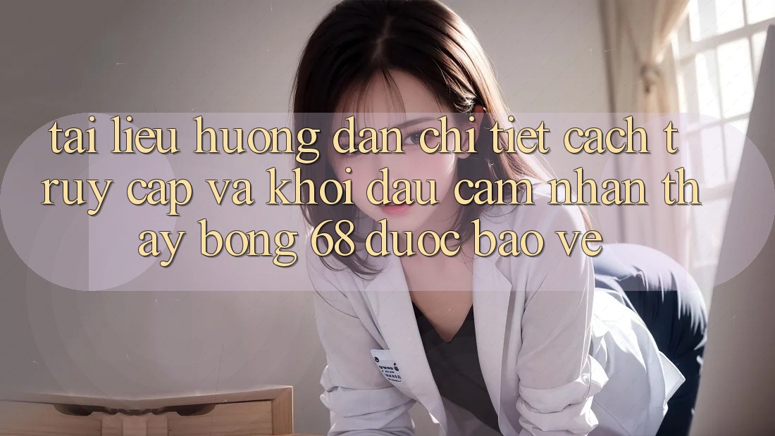 Tài liệu hướng dẫn Chi Tiết Cách Truy Cập Và Khởi đầu Cảm nhận thấy bong 68 Được bảo vệ Tài liệu hướng dẫn Chi Tiết Cách Truy Cập Và Khởi đầu Cảm nhận thấy bong 68 Được bảo vệ