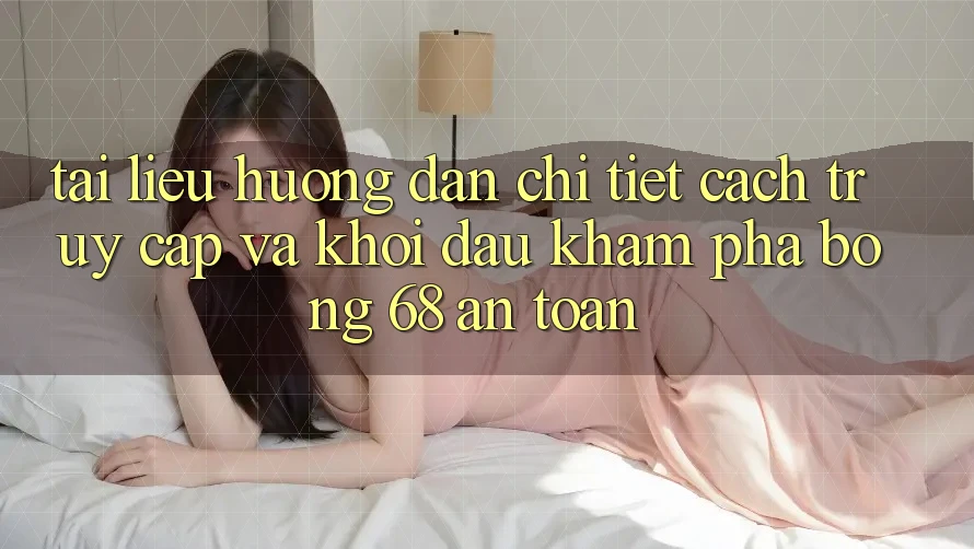 Tài liệu hướng dẫn Chi Tiết Cách Truy Cập Và Khởi đầu Khám phá bong 68 An Toàn