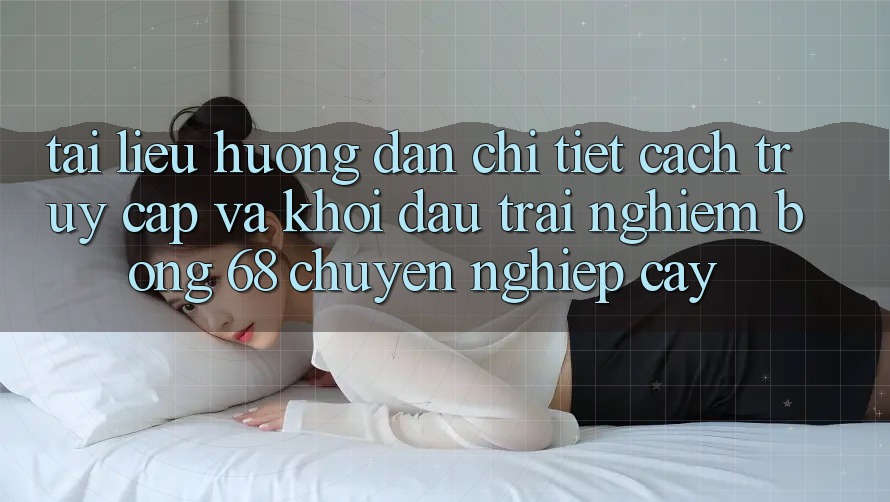 Tài liệu hướng dẫn Chi Tiết Cách Truy Cập Và Khởi đầu Trải Nghiệm bong 68 Chuyên nghiệp cậy