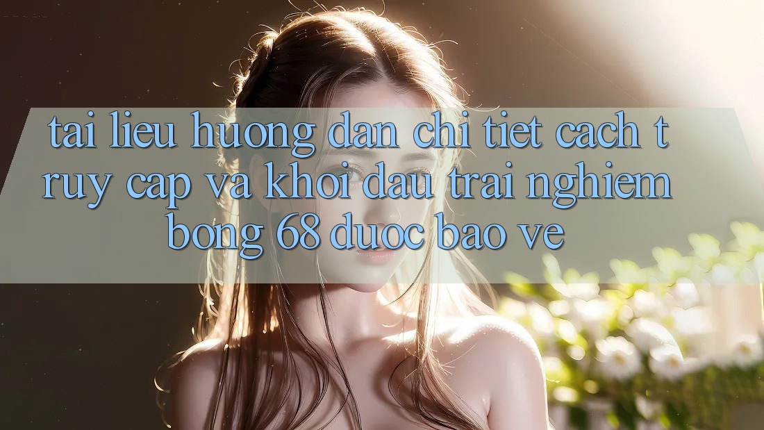 Tài liệu hướng dẫn Chi Tiết Cách Truy Cập Và Khởi đầu Trải Nghiệm bong 68 Được bảo vệ