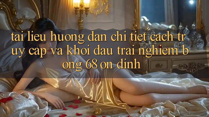 Tài liệu hướng dẫn Chi Tiết Cách Truy Cập Và Khởi đầu Trải Nghiệm bong 68 Ổn định