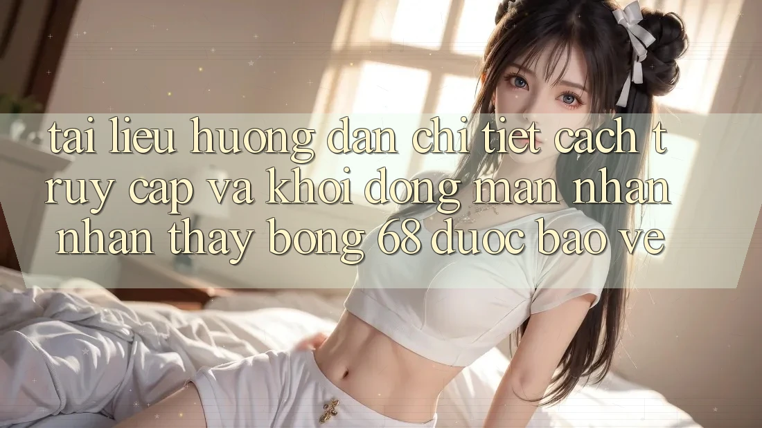 Tài liệu hướng dẫn Chi Tiết Cách Truy Cập Và Khởi động màn Nhận nhận thấy bong 68 Được bảo vệ
