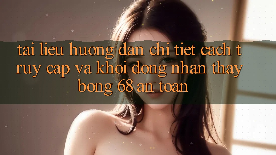 Tài liệu hướng dẫn Chi Tiết Cách Truy Cập Và Khởi động Nhận thấy bong 68 An Toàn