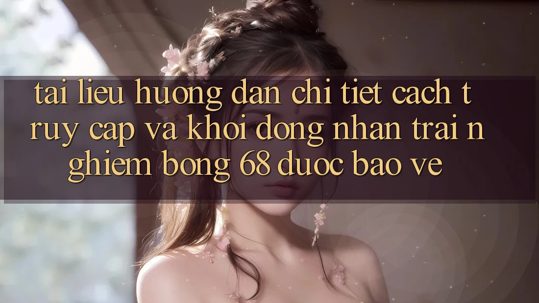 Tài liệu hướng dẫn Chi Tiết Cách Truy Cập Và Khởi động Nhận trải nghiệm bong 68 Được bảo vệ Tài liệu hướng dẫn Chi Tiết Cách Truy Cập Và Khởi động Nhận trải nghiệm bong 68 Được bảo vệ