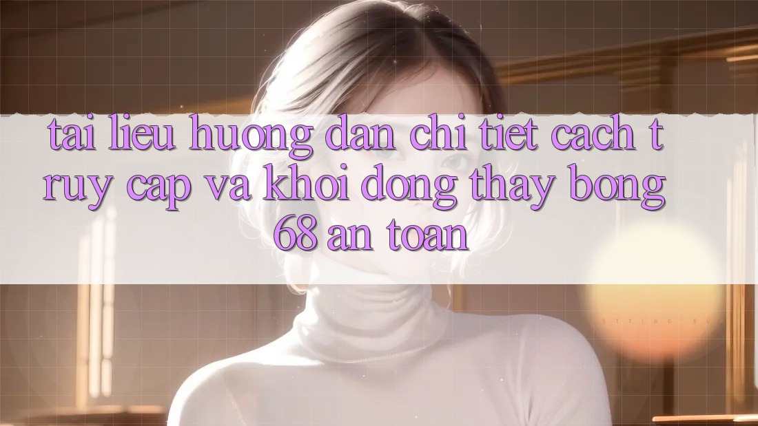 Tài liệu hướng dẫn Chi Tiết Cách Truy Cập Và Khởi động Thấy bong 68 An Toàn