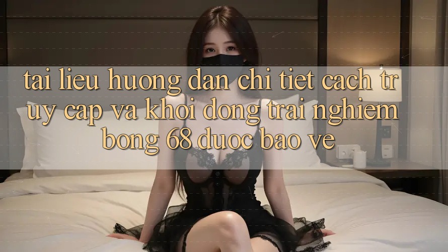 Tài liệu hướng dẫn Chi Tiết Cách Truy Cập Và Khởi động Trải Nghiệm bong 68 Được bảo vệ