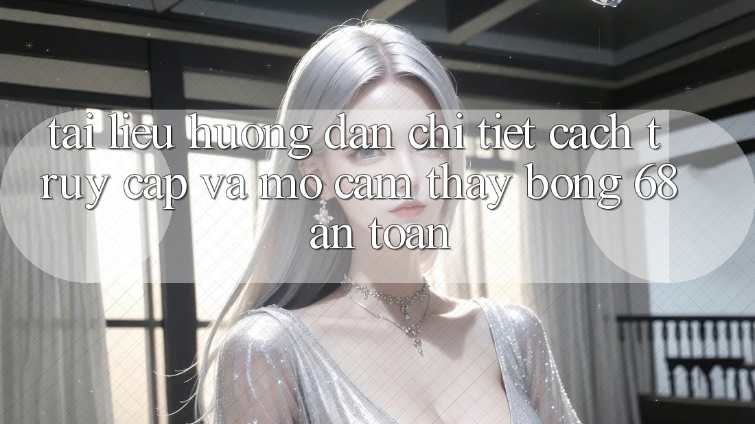 Tài liệu hướng dẫn Chi Tiết Cách Truy Cập Và Mở Cảm thấy bong 68 An toàn