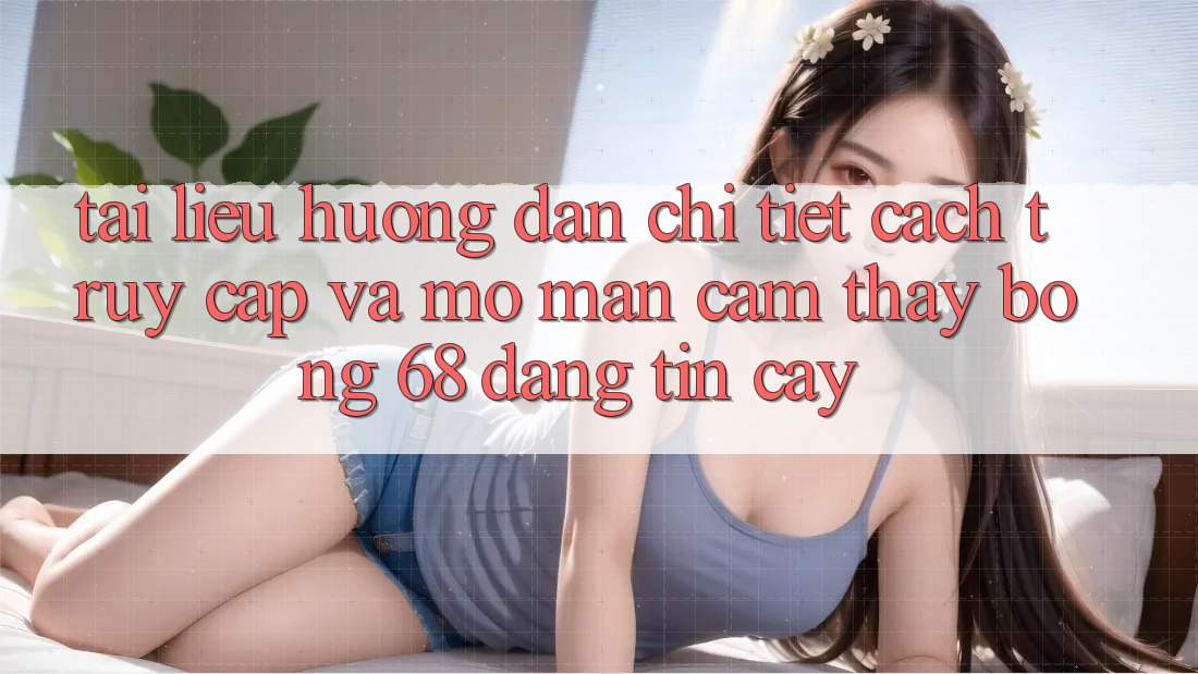 Tài liệu hướng dẫn Chi Tiết Cách Truy Cập Và Mở màn Cảm thấy bong 68 Đáng tin cậy