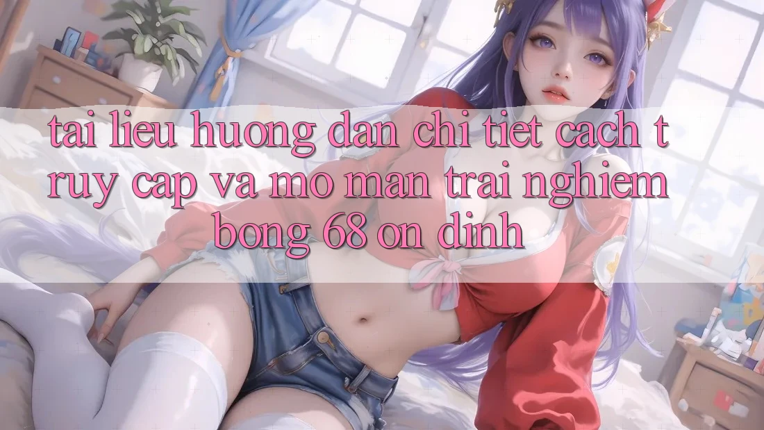 Tài liệu hướng dẫn Chi Tiết Cách Truy Cập Và Mở màn Trải Nghiệm bong 68 Ổn định
