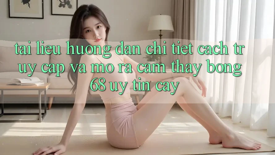 Tài liệu hướng dẫn Chi Tiết Cách Truy Cập Và Mở ra Cảm thấy bong 68 Uy tín cậy