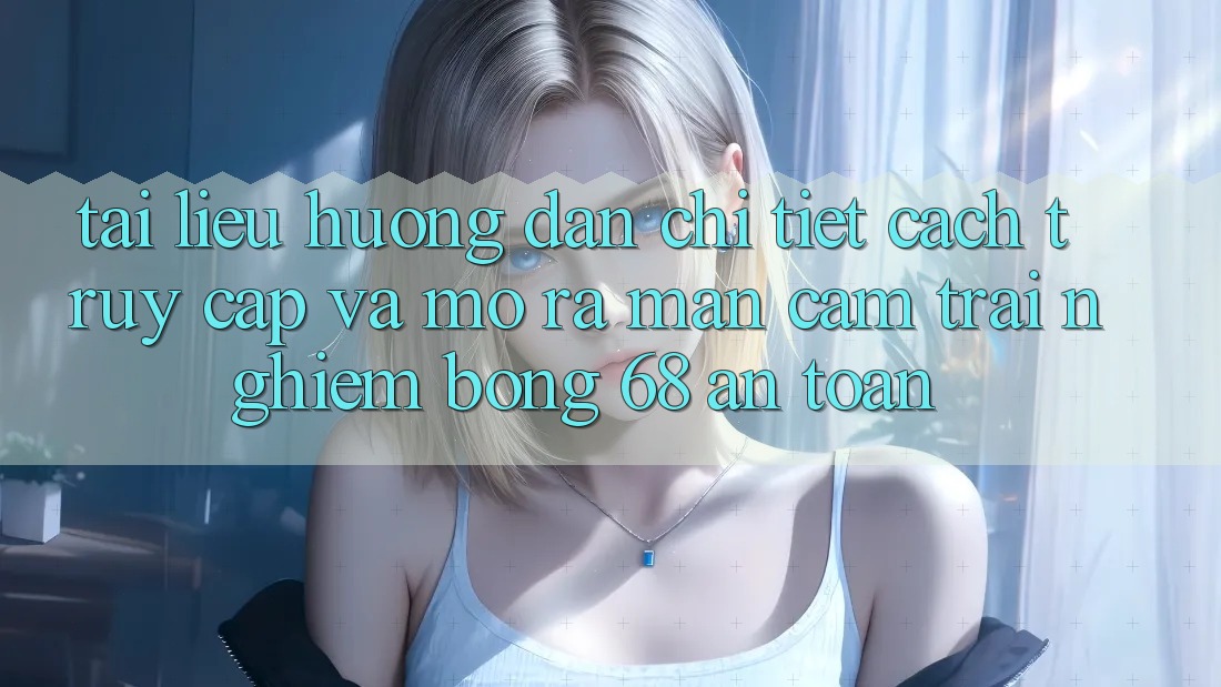 Tài liệu hướng dẫn Chi Tiết Cách Truy Cập Và Mở ra màn Cảm trải nghiệm bong 68 An Toàn