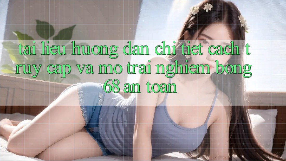 Tài liệu hướng dẫn Chi Tiết Cách Truy Cập Và Mở Trải Nghiệm bong 68 An Toàn