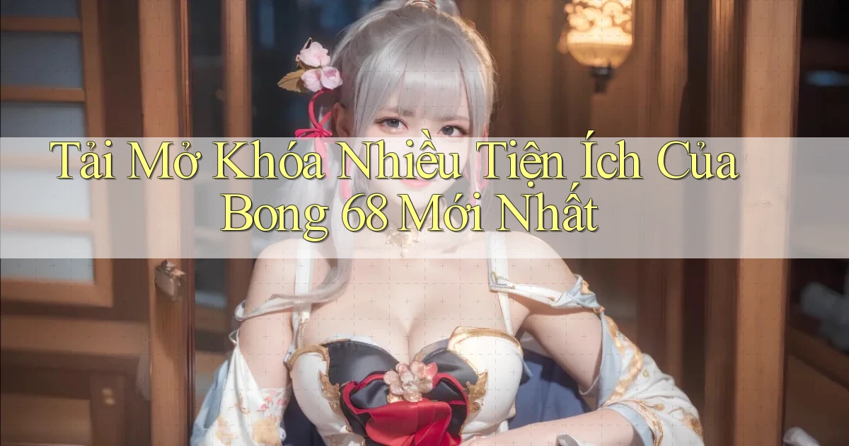 tải mở khóa nhiều tiện ích của bong 68 mới nhất
