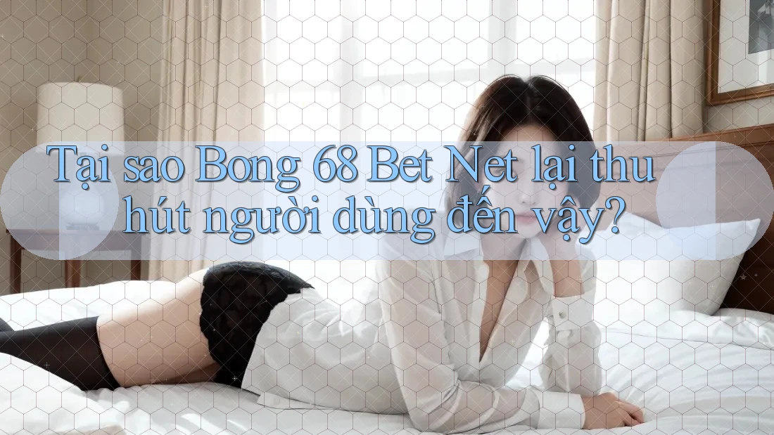 Tại sao Bong 68 Bet Net lại thu hút người dùng đến vậy?