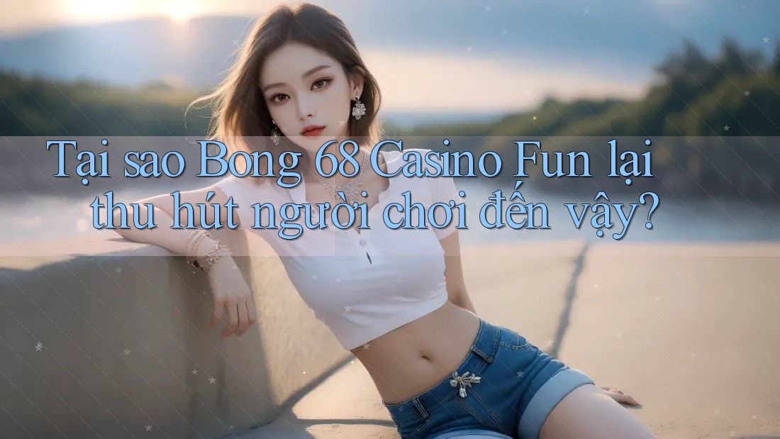 Tại sao Bong 68 Casino Fun lại thu hút người chơi đến vậy?