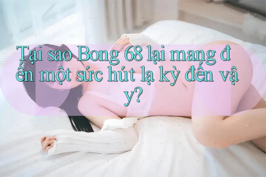 Tại sao Bong 68 lại mang đến một sức hút lạ kỳ đến vậy?