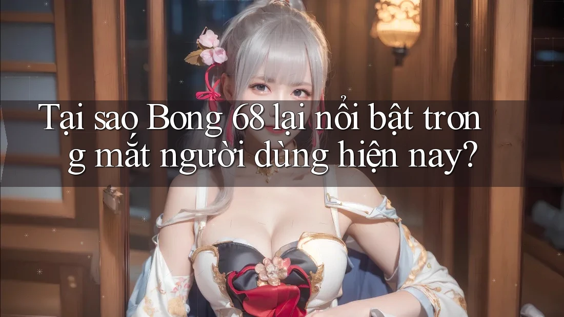 Tại sao Bong 68 lại nổi bật trong mắt người dùng hiện nay?