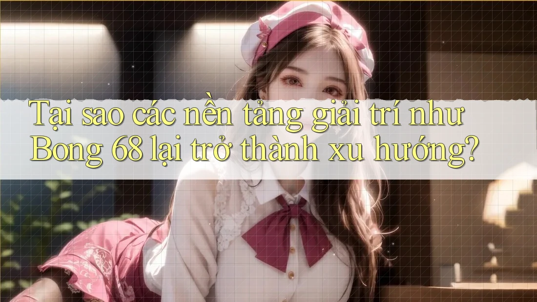 Tại sao các nền tảng giải trí như Bong 68 lại trở thành xu hướng?