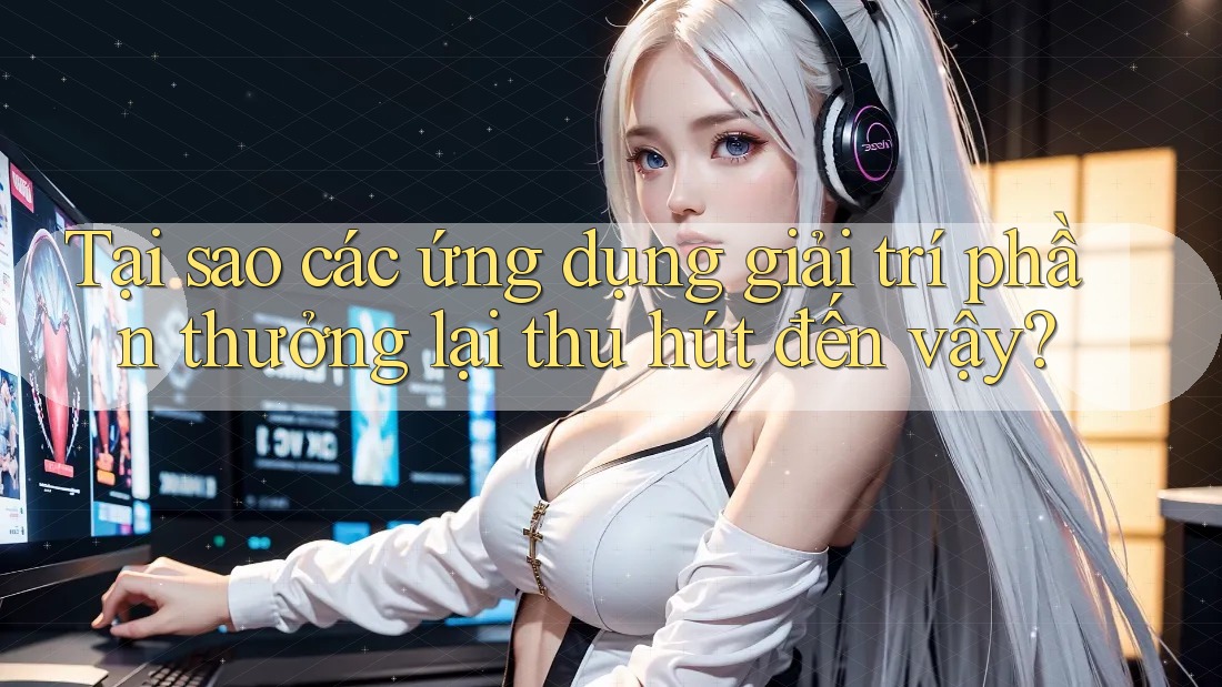 Tại sao các ứng dụng giải trí phần thưởng lại thu hút đến vậy?