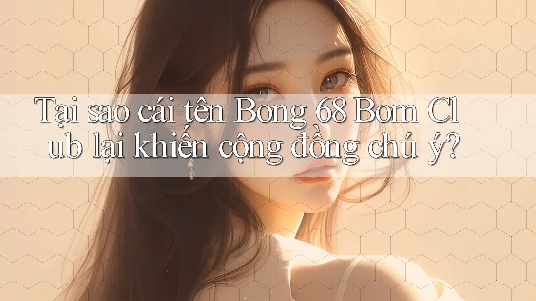 Tại sao cái tên Bong 68 Bom Club lại khiến cộng đồng chú ý?