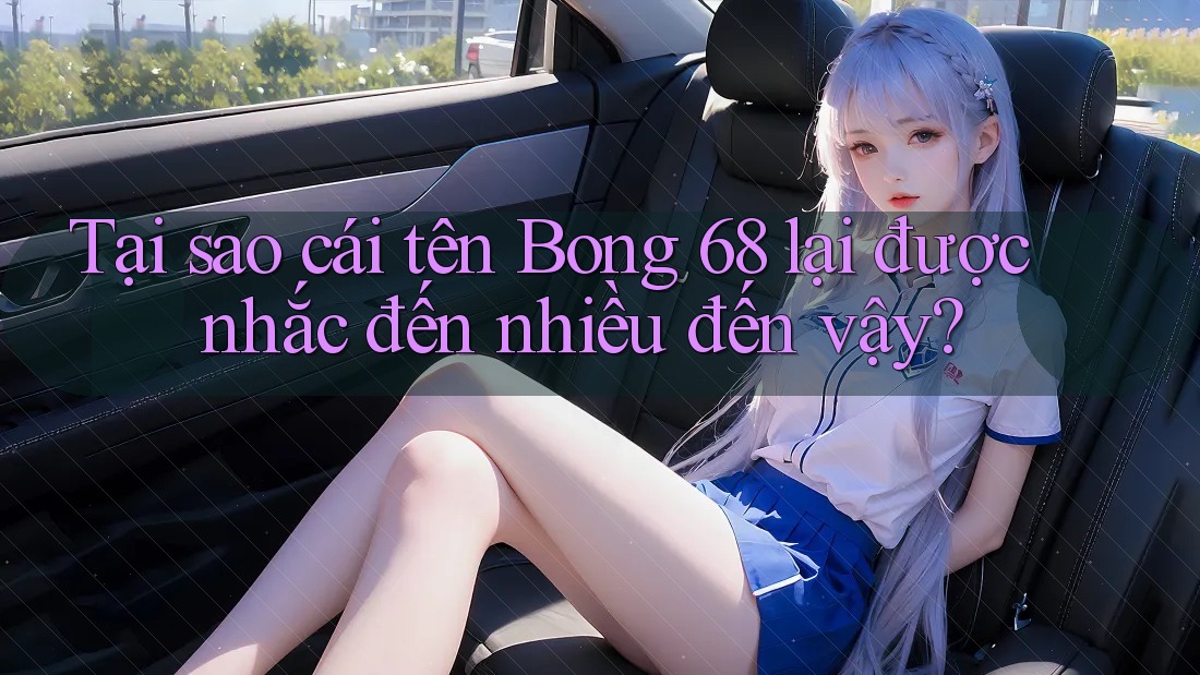 Tại sao cái tên Bong 68 lại được nhắc đến nhiều đến vậy?