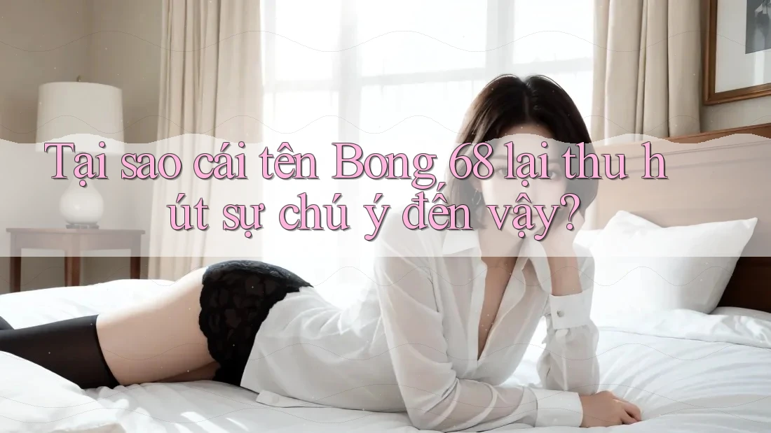 Tại sao cái tên Bong 68 lại thu hút sự chú ý đến vậy?