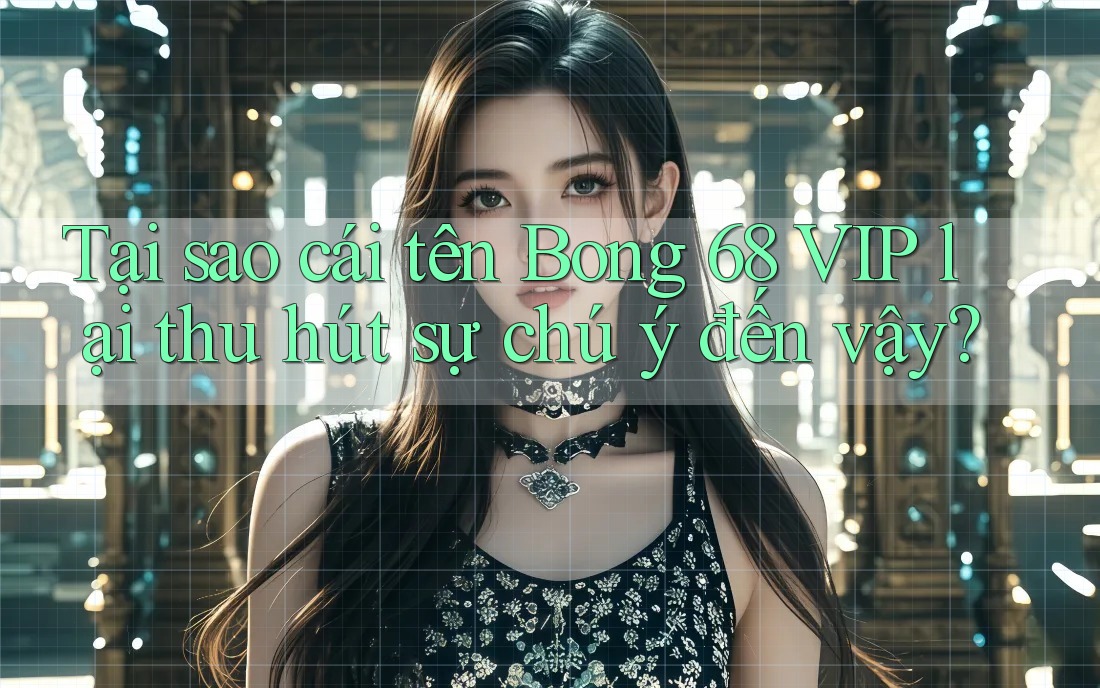 Tại sao cái tên Bong 68 VIP lại thu hút sự chú ý đến vậy?