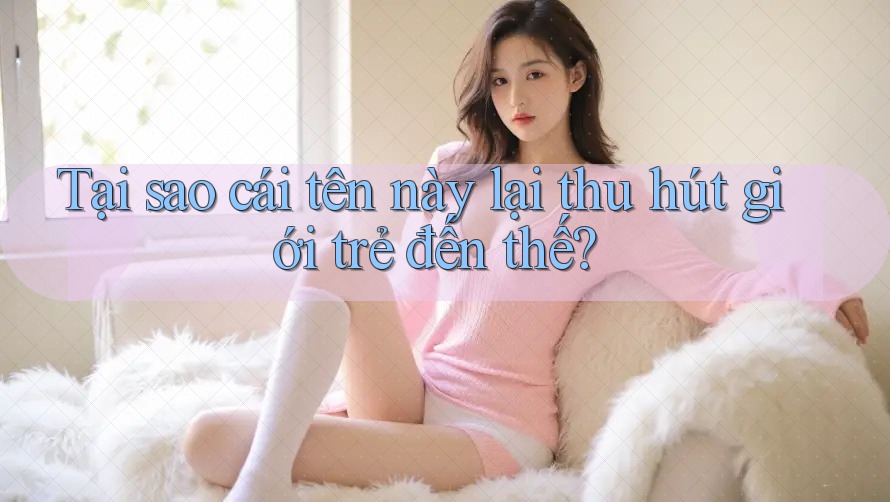 Tại sao cái tên này lại thu hút giới trẻ đến thế?